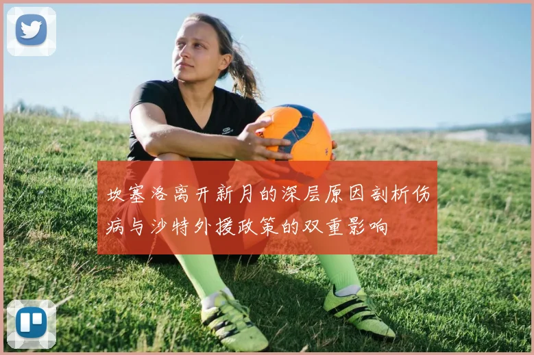 坎塞洛离开新月的深层原因剖析伤病与沙特外援政策的双重影响