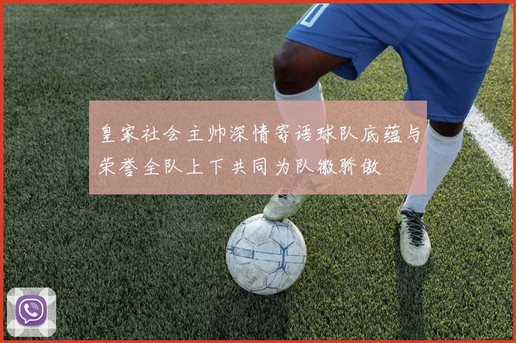 皇家社会主帅深情寄语球队底蕴与荣誉全队上下共同为队徽骄傲