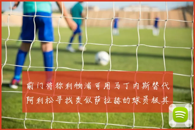 前门将称利物浦可用马丁内斯替代阿利松寻找类似萨拉赫的球员极其困难