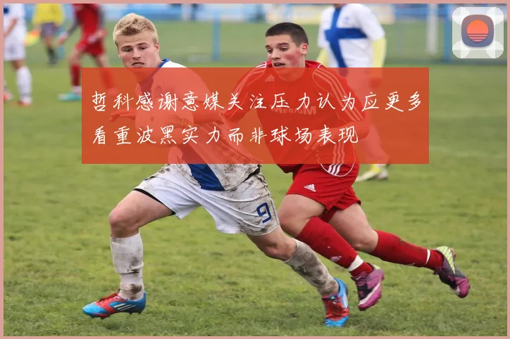 哲科感谢意媒关注压力认为应更多看重波黑实力而非球场表现