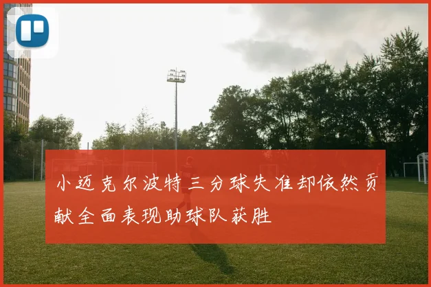 小迈克尔波特三分球失准却依然贡献全面表现助球队获胜