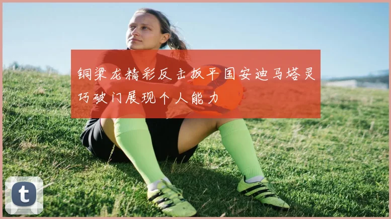 铜梁龙精彩反击扳平国安迪马塔灵巧破门展现个人能力