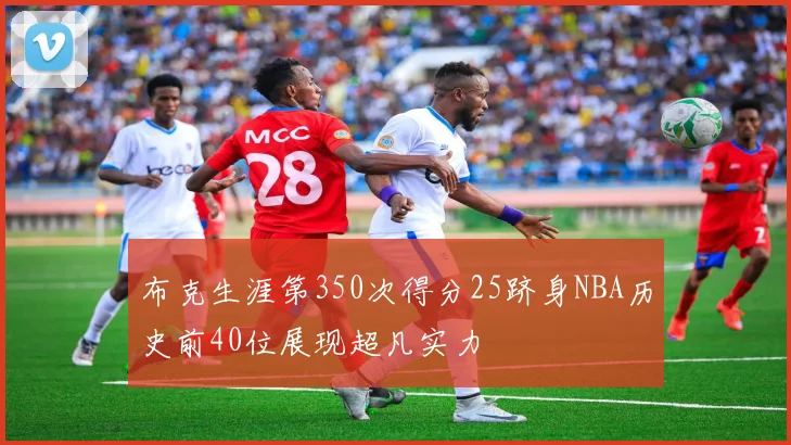 布克生涯第350次得分25跻身NBA历史前40位展现超凡实力