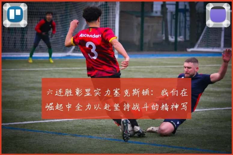 六连胜彰显实力塞克斯顿：我们在崛起中全力以赴坚持战斗的精神写照