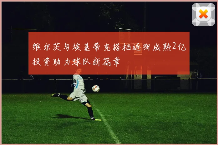 维尔茨与埃基蒂克搭档逐渐成熟2亿投资助力球队新篇章