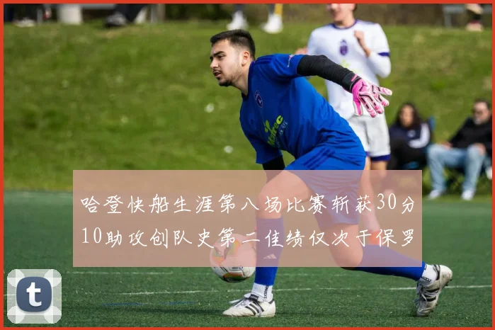 哈登快船生涯第八场比赛斩获30分10助攻创队史第二佳绩仅次于保罗