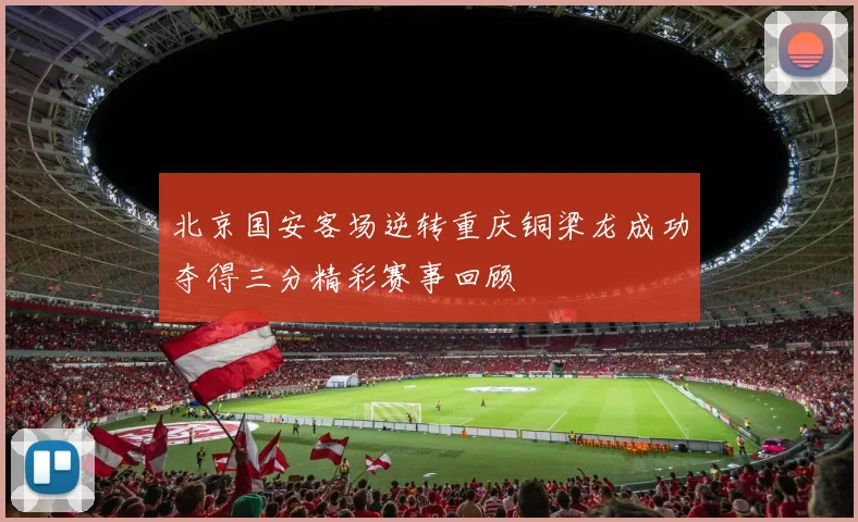 北京国安客场逆转重庆铜梁龙成功夺得三分精彩赛事回顾