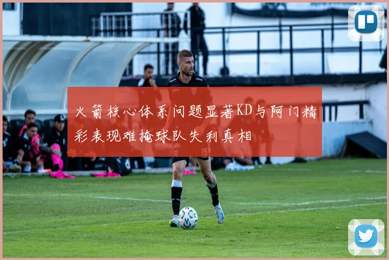 火箭核心体系问题显著KD与阿门精彩表现难掩球队失利真相