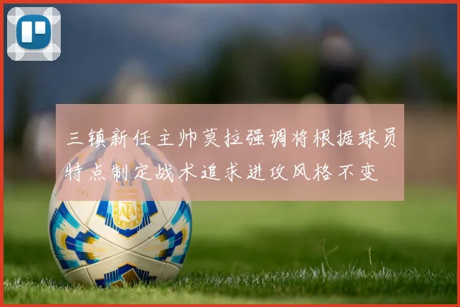 三镇新任主帅莫拉强调将根据球员特点制定战术追求进攻风格不变