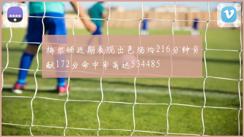 梅尔顿近期表现出色场均216分钟贡献172分命中率高达534485