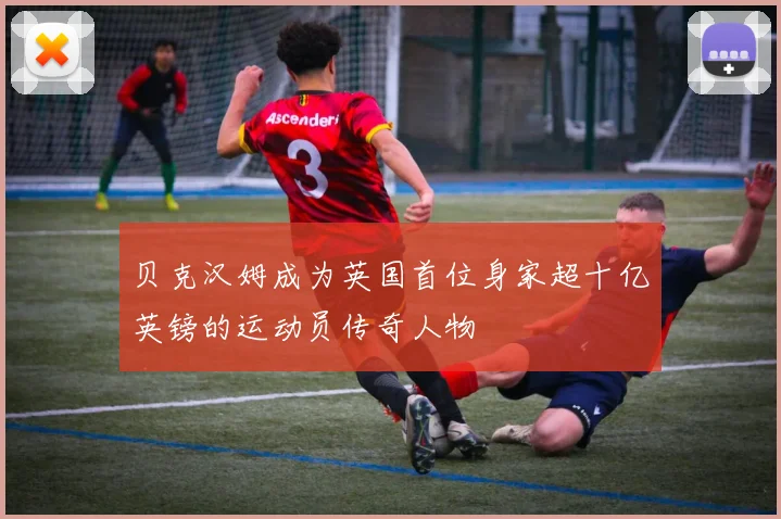 贝克汉姆成为英国首位身家超十亿英镑的运动员传奇人物