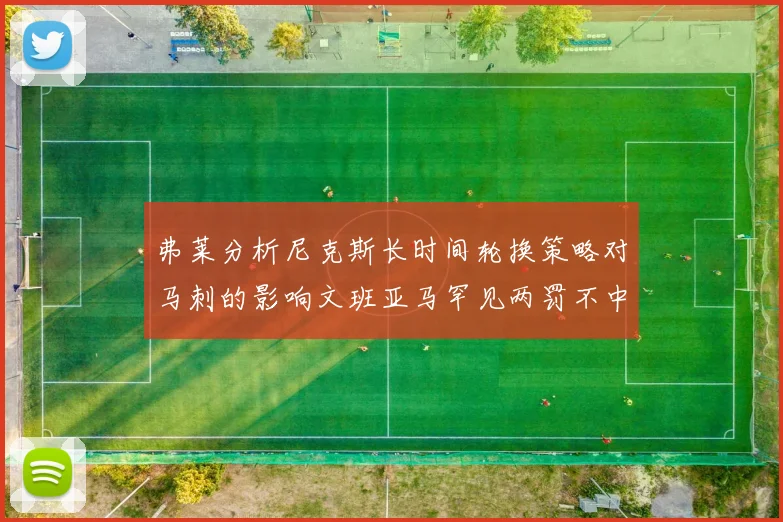 弗莱分析尼克斯长时间轮换策略对马刺的影响文班亚马罕见两罚不中引发关注