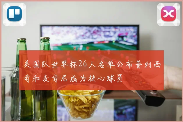 美国队世界杯26人名单公布普利西奇和麦肯尼成为核心球员