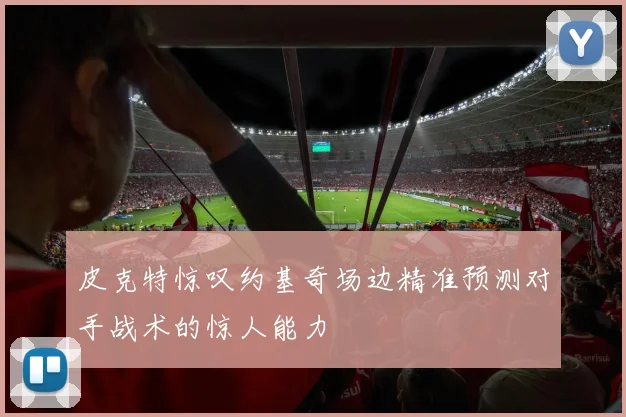 皮克特惊叹约基奇场边精准预测对手战术的惊人能力