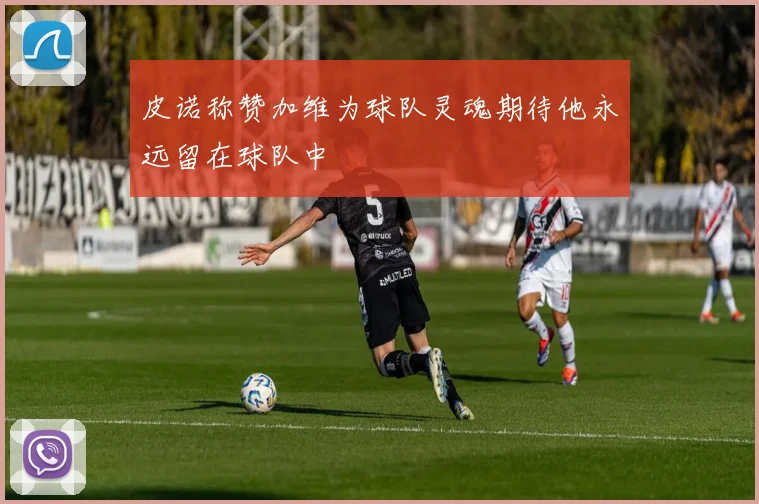 皮诺称赞加维为球队灵魂期待他永远留在球队中