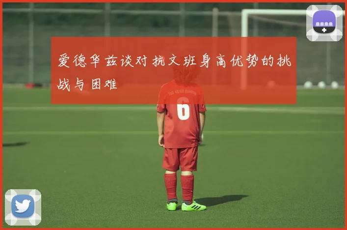 爱德华兹谈对抗文班身高优势的挑战与困难
