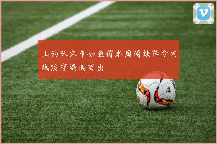 山西队末节如鱼得水周琦缺阵令内线防守漏洞百出
