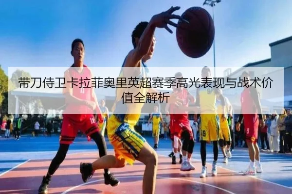 带刀侍卫卡拉菲奥里英超赛季高光表现与战术价值全解析 | LDsports