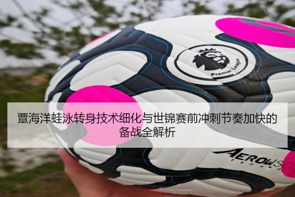 覃海洋蛙泳转身技术细化与世锦赛前冲刺节奏加快的备战全解析 | LDsports